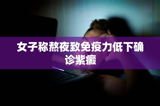 女子称熬夜致免疫力低下确诊紫癜