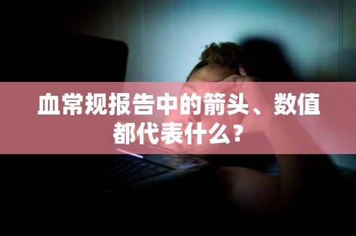 血常规报告中的箭头、数值都代表什么？