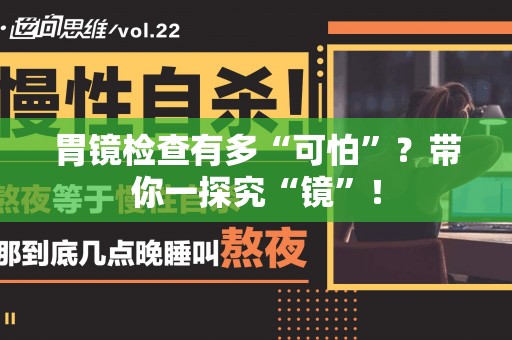 胃镜检查有多“可怕”？带你一探究“镜”！