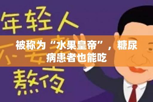 被称为“水果皇帝”，糖尿病患者也能吃