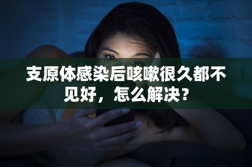 支原体感染后咳嗽很久都不见好，怎么解决？