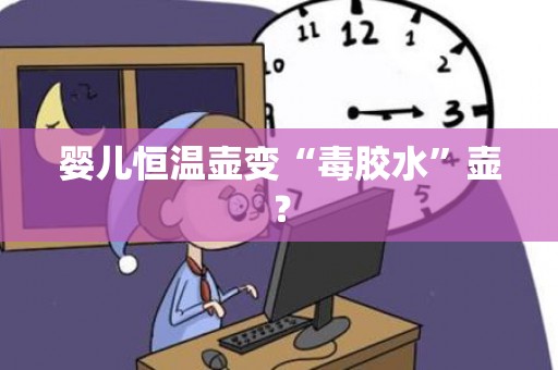 婴儿恒温壶变“毒胶水”壶？