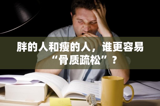 胖的人和瘦的人，谁更容易“骨质疏松”？