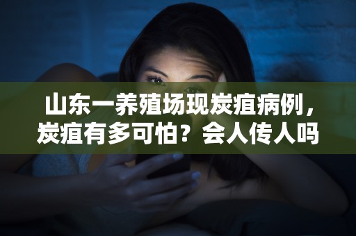 山东一养殖场现炭疽病例，炭疽有多可怕？会人传人吗？