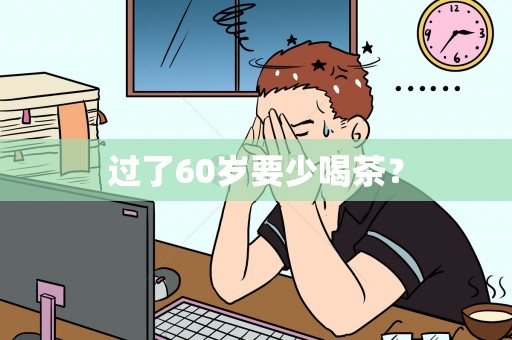 过了60岁要少喝茶？