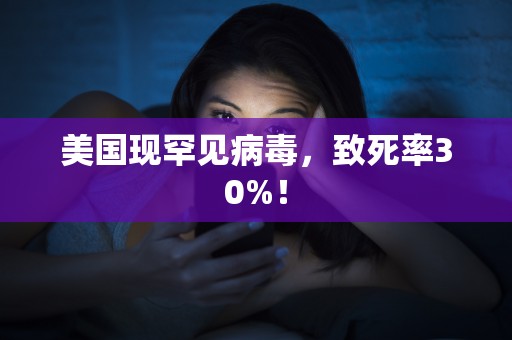 美国现罕见病毒，致死率30%！