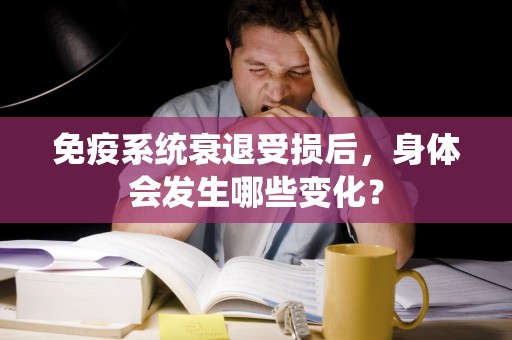 免疫系统衰退受损后，身体会发生哪些变化？