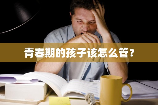 ﻿青春期的孩子该怎么管？