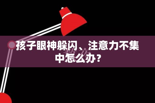 孩子眼神躲闪、注意力不集中怎么办？