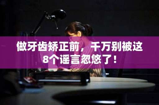 做牙齿矫正前，千万别被这8个谣言忽悠了！