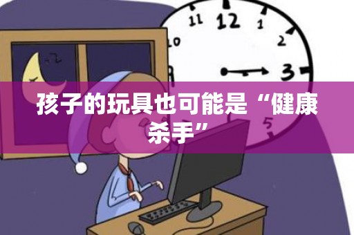 孩子的玩具也可能是“健康杀手”