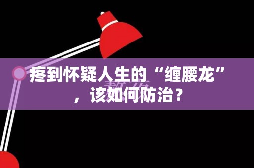 疼到怀疑人生的“缠腰龙”，该如何防治？