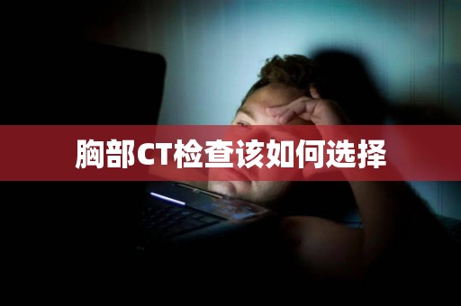 胸部CT检查该如何选择