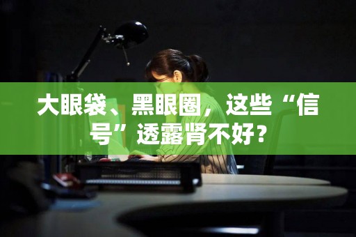 大眼袋、黑眼圈，这些“信号”透露肾不好？