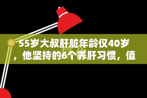 55岁大叔肝脏年龄仅40岁，他坚持的6个养肝习惯，值得学习